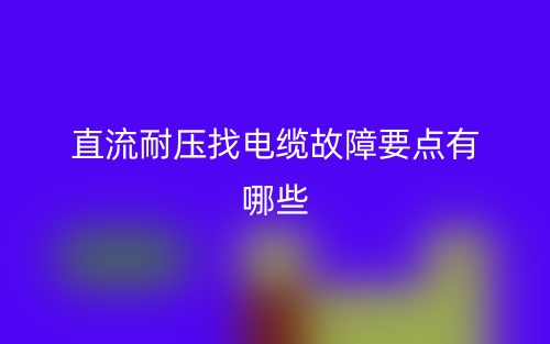 直流耐壓找電纜故障要點有哪些？(圖1)