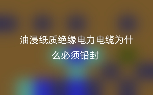 油浸紙質絕緣電力電纜為什么必須鉛封？(圖1)