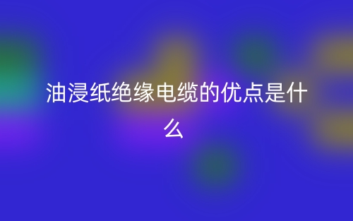 油浸紙絕緣電纜的優(yōu)點是什么指標類型？(圖1)