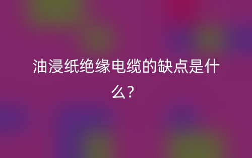 油浸紙絕緣電纜的缺點(diǎn)是什么？(圖1)