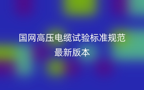 國網(wǎng)高壓電纜試驗標(biāo)準(zhǔn)規(guī)范最新版本(圖1)