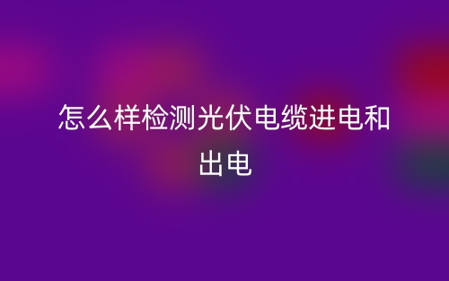 怎么樣檢測(cè)光伏電纜進(jìn)電和出電(圖1)