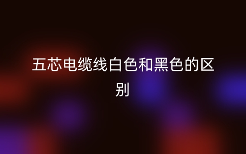 五芯電纜線白色和黑色的區(qū)別是什么？(圖1)