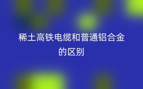 稀土高鐵電纜和普通鋁合金的區(qū)別是什么？(圖1)