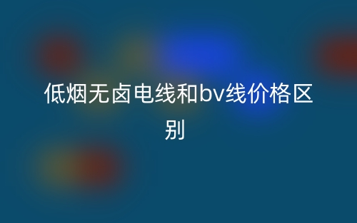 低煙無(wú)鹵電線和bv線價(jià)格的區(qū)別是什么？(圖1)