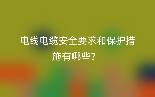 電線電纜安全要求和保護(hù)措施有哪些？(圖1)
