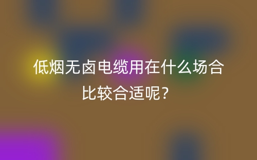 低煙無鹵電纜用在什么場合比較合適呢？(圖1)