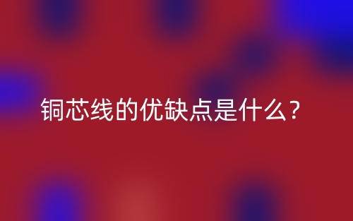銅芯線的優(yōu)缺點是什么？(圖1)