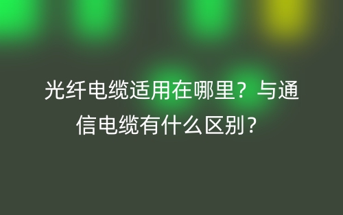 光纖電纜適用在哪里？與通信電纜有什么區(qū)別？(圖1)