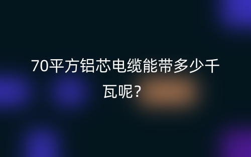 70平方鋁芯電纜能帶多少千瓦呢？(圖1)