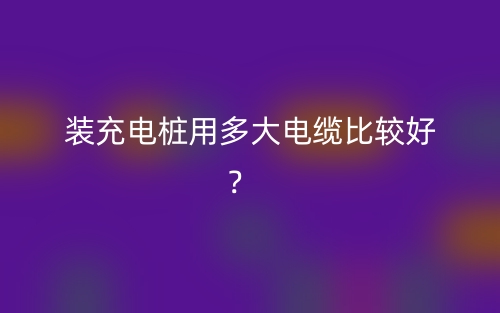 裝充電樁用多大電纜比較好？(圖1)