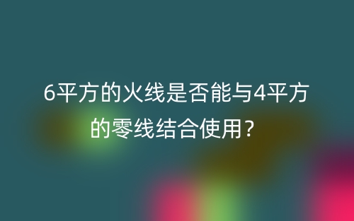 6平方的火線是否能與4平方的零線結(jié)合使用？(圖1)